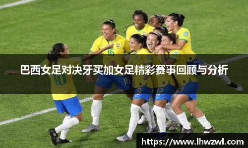 巴西女足对决牙买加女足精彩赛事回顾与分析