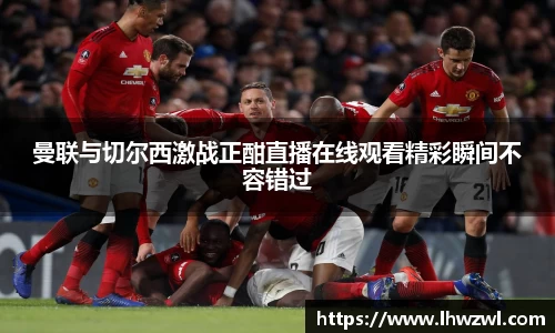 曼联与切尔西激战正酣直播在线观看精彩瞬间不容错过