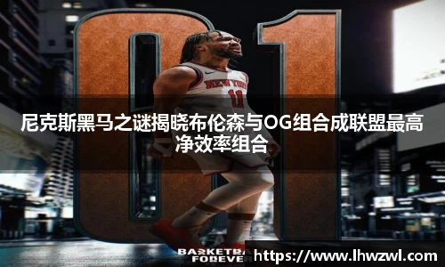 尼克斯黑马之谜揭晓布伦森与OG组合成联盟最高净效率组合