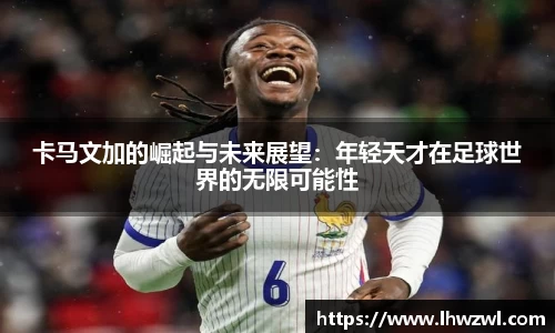 卡马文加的崛起与未来展望：年轻天才在足球世界的无限可能性