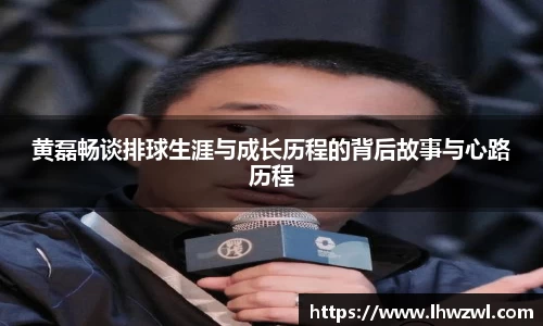 黄磊畅谈排球生涯与成长历程的背后故事与心路历程